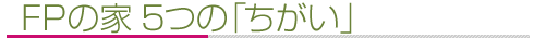 FPの家 5つの「ちがい」 