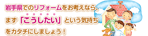 岩手県でのリフォームをお考えなら、まず『こうしたい』という気持ちをカタチにしましょう！