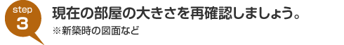 step3:現在の部屋の大きさを再確認しましょう。※新築時の図面など