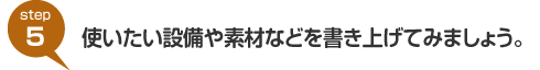 step5:使いたい設備や素材などを書き上げてみましょう。